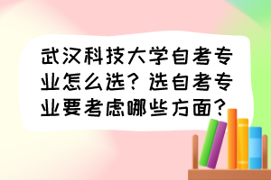 武漢科技大學(xué)自考專業(yè)怎么選？選自考專業(yè)要考慮哪些方面？