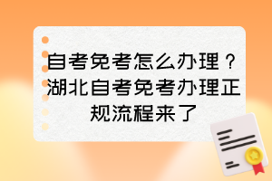 自考免考怎么辦理？湖北自考免考辦理正規(guī)流程來了