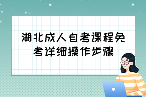自考免考怎么辦理？湖北成人自考課程免考詳細(xì)操作步驟