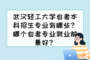 武漢輕工大學(xué)自考本科招生專業(yè)有哪些？哪個(gè)自考專業(yè)就業(yè)前景好？