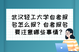 武漢輕工大學自考報名怎么報？自考報名要注意哪些事情？