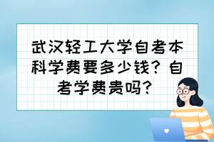 武漢輕工大學(xué)自考本科學(xué)費(fèi)要多少錢？自考學(xué)費(fèi)貴嗎？