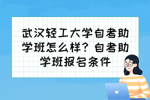 武漢輕工大學(xué)自考助學(xué)班怎么樣？自考助學(xué)班報(bào)名條件