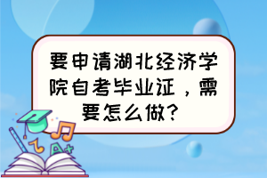 要申請湖北經(jīng)濟(jì)學(xué)院自考畢業(yè)證，需要怎么做？