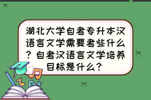 湖北大學(xué)自考專升本漢語言文學(xué)需要考些什么？自考漢語言文學(xué)培養(yǎng)目標(biāo)是什么？