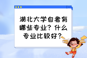 湖北大學(xué)自考有哪些專業(yè)？什么專業(yè)比較好？