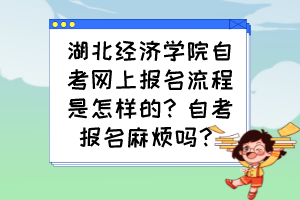 湖北經(jīng)濟學院自考網(wǎng)上報名流程是怎樣的？自考報名麻煩嗎？
