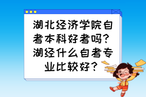 湖北經(jīng)濟(jì)學(xué)院自考本科好考嗎？湖經(jīng)什么自考專業(yè)比較好？