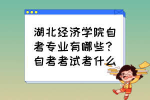 湖北經(jīng)濟學院自考專業(yè)有哪些？自考考試考什么？