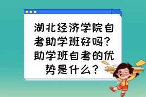 湖北經(jīng)濟學(xué)院自考助學(xué)班好嗎？助學(xué)班自考的優(yōu)勢是什么？