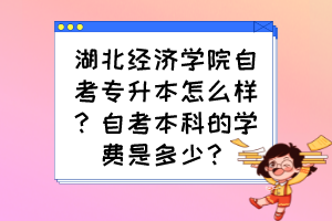 湖北經(jīng)濟(jì)學(xué)院自考專(zhuān)升本怎么樣？自考本科的學(xué)費(fèi)是多少？