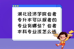 湖北經(jīng)濟學院自考專升本可以報考的專業(yè)有哪些？自考本科專業(yè)該怎么選？