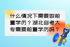 什么情況下需要做前置學歷？湖北自考大專需要前置學歷嗎？