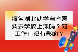 報(bào)名湖北助學(xué)自考需要去學(xué)校上課嗎？對(duì)工作有沒(méi)有影響？