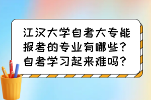 江漢大學(xué)自考大專能報(bào)考的專業(yè)有哪些？自考學(xué)習(xí)起來難嗎？