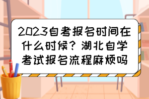 2023自考報名時間在什么時候？湖北自學(xué)考試報名流程麻煩嗎？