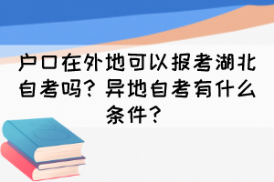戶口在外地可以報考湖北自考嗎？異地自考有什么條件？