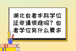 湖北自考本科學(xué)位證申請(qǐng)很難嗎？自考學(xué)位有什么要求？