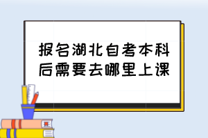 報(bào)名湖北自考本科后需要去哪里上課？