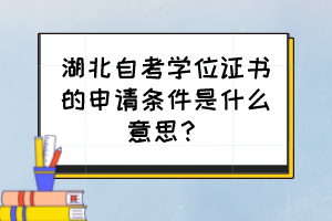 湖北自考學(xué)位證書的申請(qǐng)條件是什么意思？