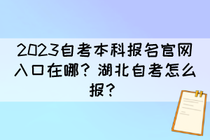 2023自考本科報名官網(wǎng)入口在哪？湖北自考怎么報？