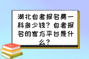 湖北自考報名費一科多少錢？自考報名的官方平臺是什么？