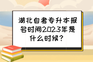 湖北自考專升本報名時間2023年是什么時候？