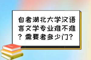 自考湖北大學(xué)漢語(yǔ)言文學(xué)專業(yè)難不難？需要考多少門(mén)？