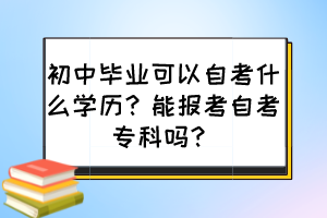 初中畢業(yè)可以自考什么學(xué)歷？能報(bào)考自考?？茊?？