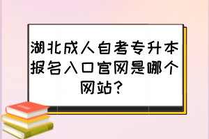 湖北成人自考專升本報(bào)名入口官網(wǎng)是哪個(gè)網(wǎng)站？