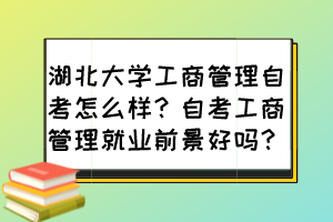 湖北大學(xué)工商管理自考怎么樣？自考工商管理就業(yè)前景好嗎？