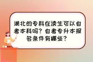 湖北的?？圃谧x生可以自考本科嗎？自考專升本報名條件有哪些？