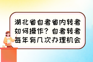 湖北省自考省內(nèi)轉(zhuǎn)考如何操作？自考轉(zhuǎn)考每年有幾次辦理機會？