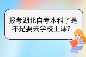 報(bào)考湖北自考本科了是不是要去學(xué)校上課？