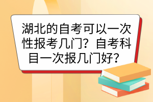 湖北的自考可以一次性報考幾門？自考科目一次報幾門好？