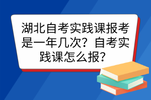 湖北自考實(shí)踐課報(bào)考是一年幾次？自考實(shí)踐課怎么報(bào)？