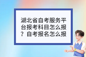 湖北省自考服務平臺報考科目怎么報？自考報名怎么報？