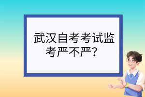 武漢自考考試監(jiān)考嚴(yán)不嚴(yán)？
