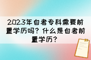 2023年自考?？菩枰爸脤W(xué)歷嗎？什么是自考前置學(xué)歷？