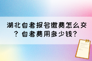 湖北自考報名繳費(fèi)怎么交？自考費(fèi)用多少錢？