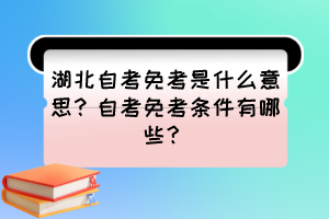 湖北自考免考是什么意思？自考免考條件有哪些？