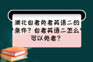 湖北自考免考英語二的條件？自考英語二怎么可以免考？