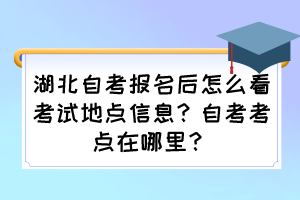 湖北自考報(bào)名后怎么看考試地點(diǎn)信息？自考考點(diǎn)在哪里？