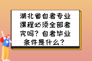 湖北省自考專業(yè)課程必須全部考完嗎？自考畢業(yè)條件是什么？