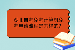 湖北自考免考計(jì)算機(jī)免考申請(qǐng)流程是怎樣的？