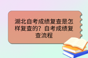 湖北自考成績復查是怎樣復查的？自考成績復查流程