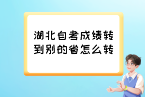 湖北自考成績(jī)轉(zhuǎn)到別的省怎么轉(zhuǎn)？