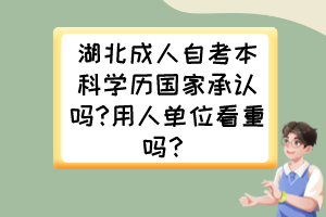 湖北成人自考本科學(xué)歷國家承認(rèn)嗎?用人單位看重嗎？