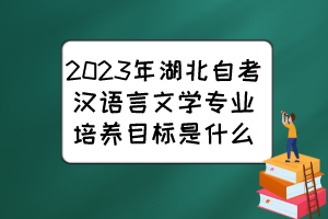 2023年湖北自考漢語言文學專業(yè)培養(yǎng)目標是什么？