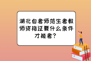 湖北自考師范生考教師資格證要什么條件才能考？